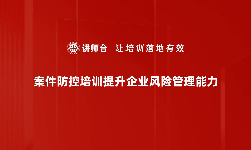 案件防控培训提升企业风险管理能力