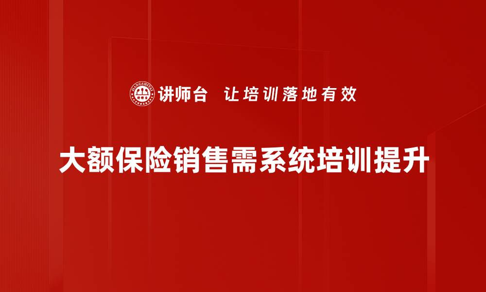 大额保险销售需系统培训提升