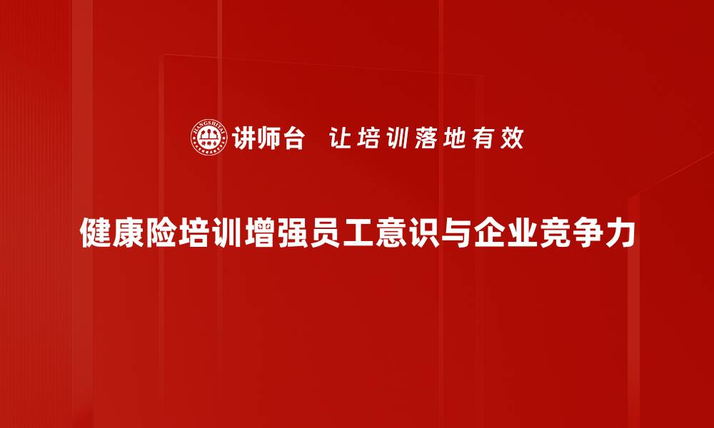 文章全面解析健康险培训的重要性与实用技巧的缩略图