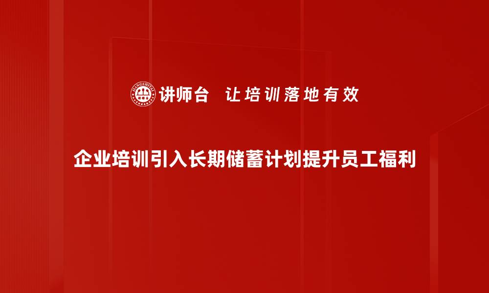 企业培训引入长期储蓄计划提升员工福利