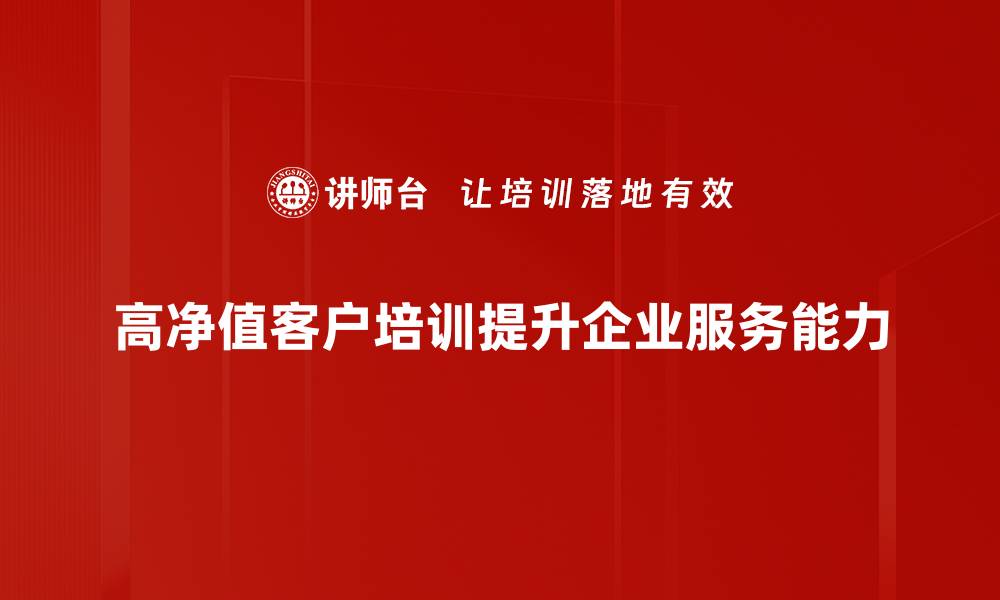 文章如何吸引高净值客户的关注与信任技巧的缩略图