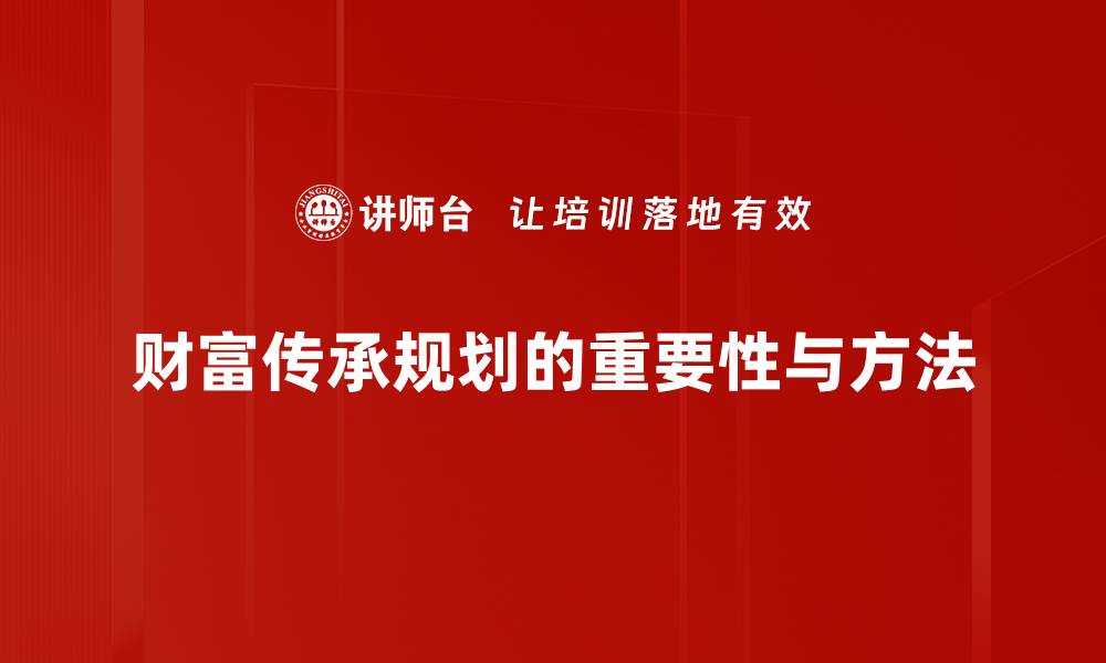 文章如何有效进行财富传承规划，实现家族财富保值增值的缩略图