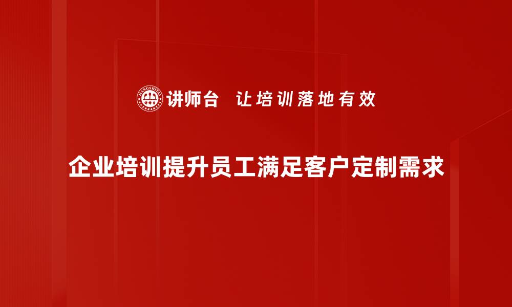 企业培训提升员工满足客户定制需求