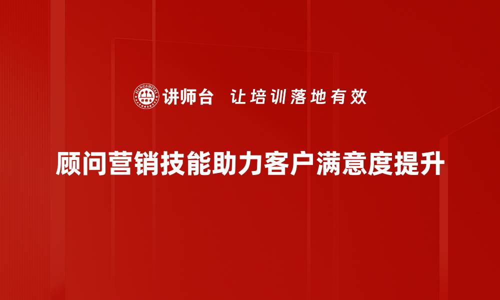 顾问营销技能助力客户满意度提升
