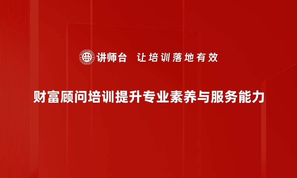 财富顾问培训提升专业素养与服务能力