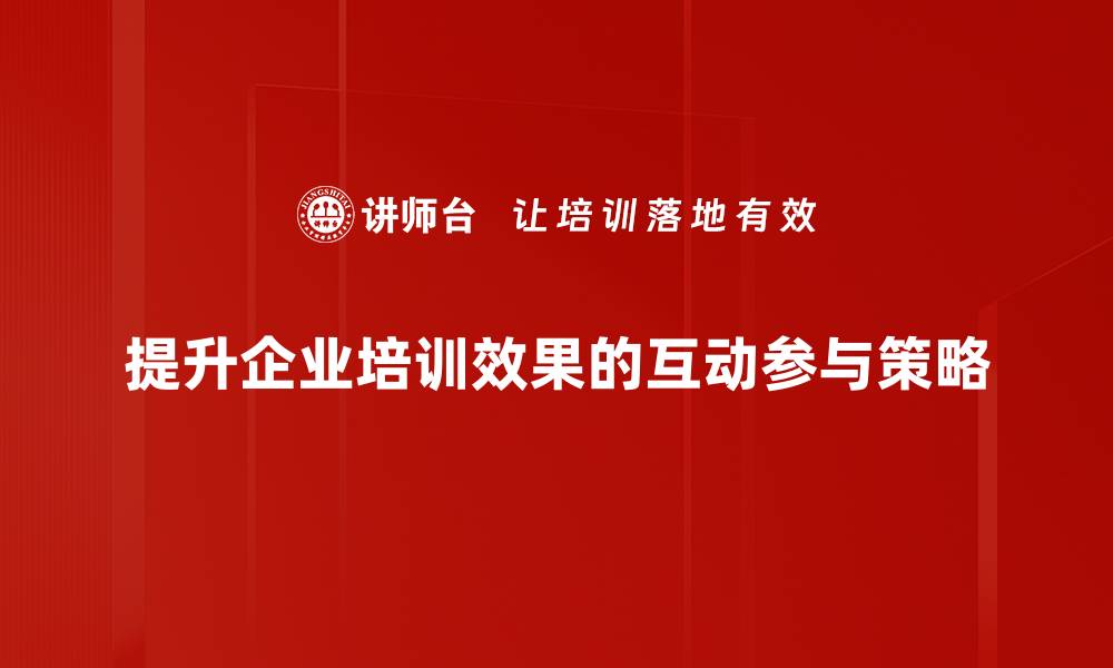 提升企业培训效果的互动参与策略