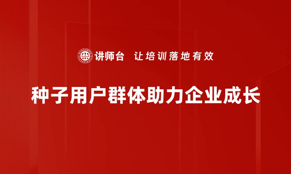 文章如何打造高效的种子用户群体助力产品成功的缩略图