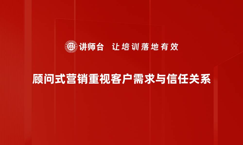 文章顾问式营销：提升客户体验的全新策略解析的缩略图