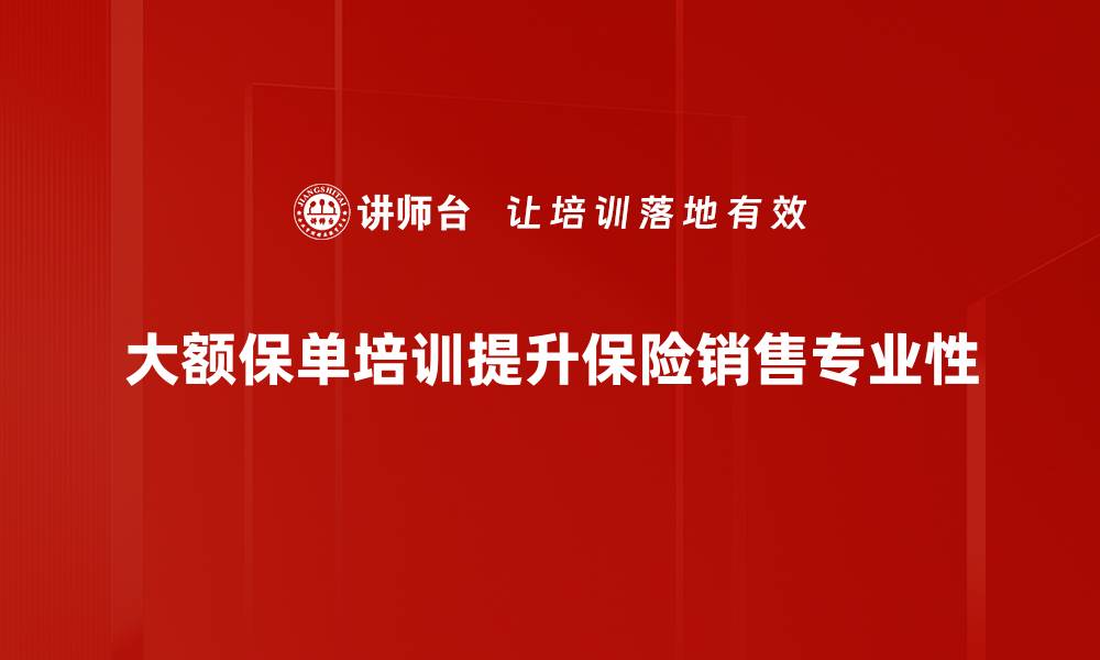 大额保单培训提升保险销售专业性