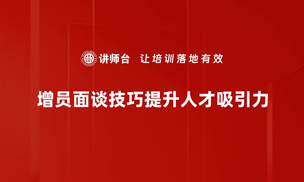 增员面谈技巧提升人才吸引力