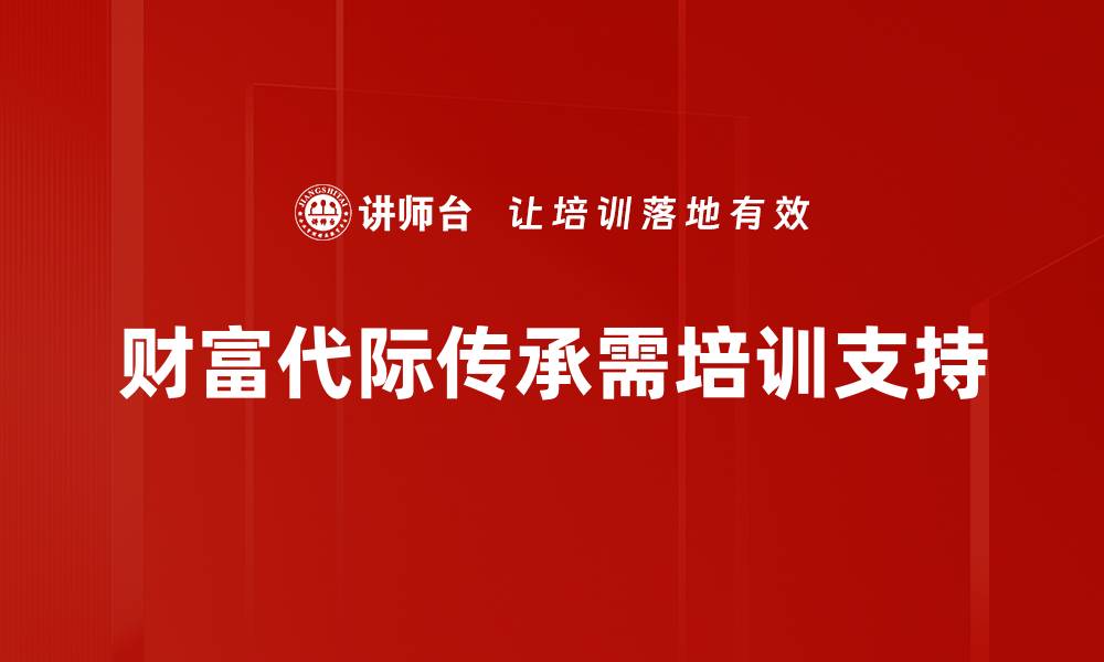 文章财富代际传承的智慧：如何确保家族财富稳固传承的缩略图