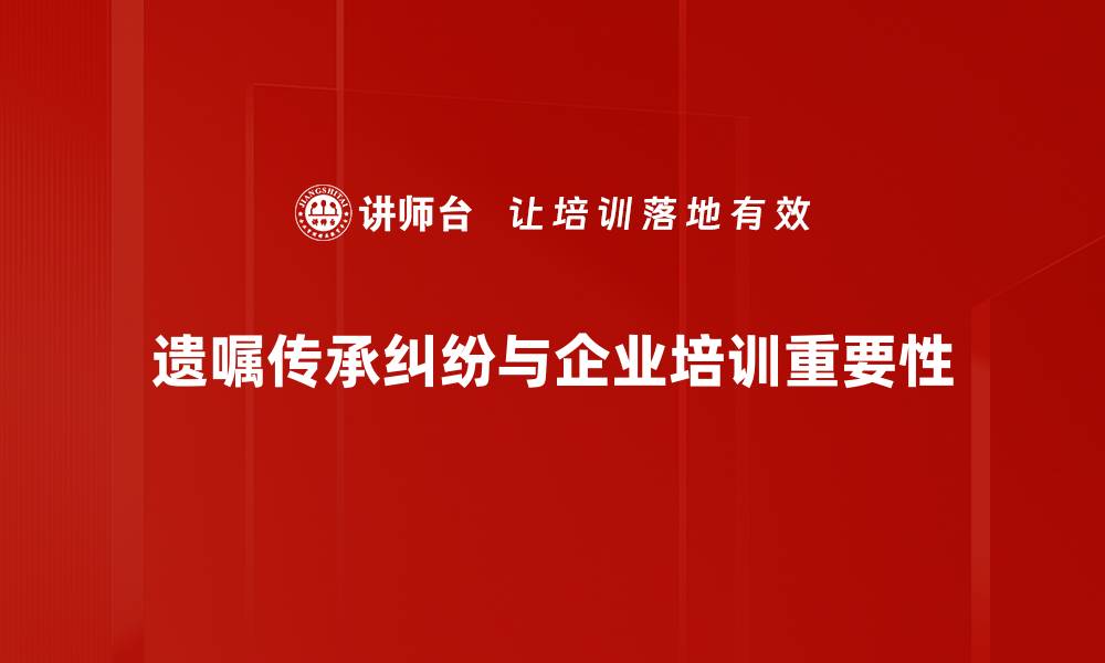 遗嘱传承纠纷与企业培训重要性