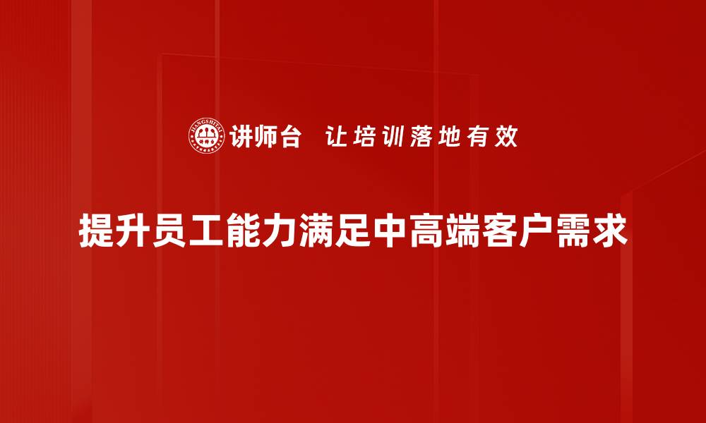 提升员工能力满足中高端客户需求
