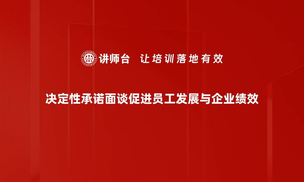 决定性承诺面谈促进员工发展与企业绩效