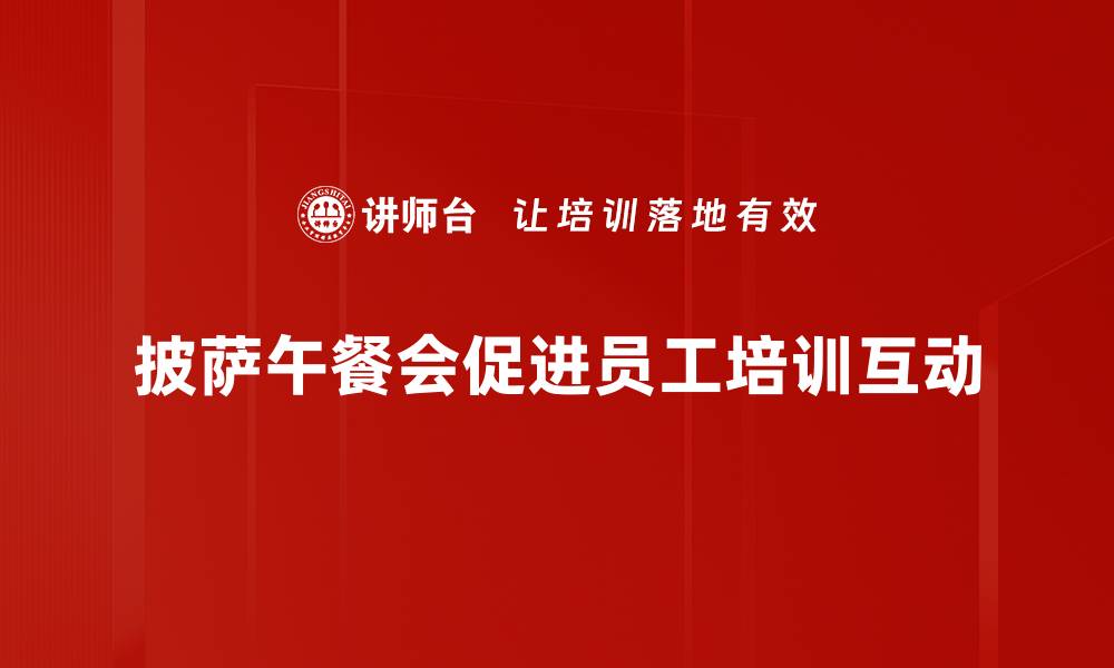披萨午餐会促进员工培训互动