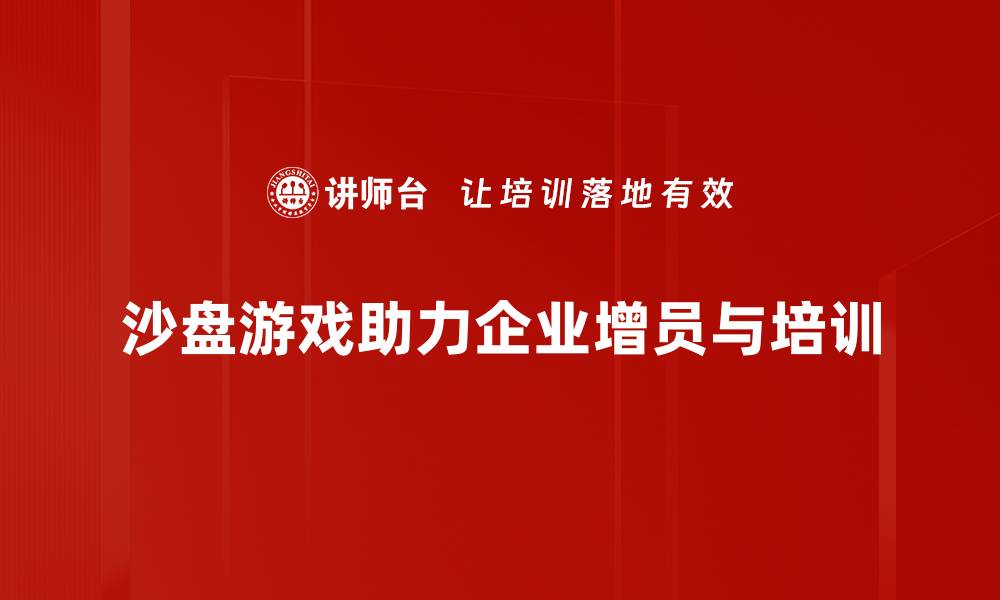 文章沙盘游戏增员秘籍：如何快速提升团队活力与凝聚力的缩略图