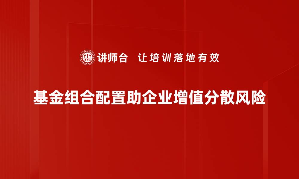 基金组合配置助企业增值分散风险