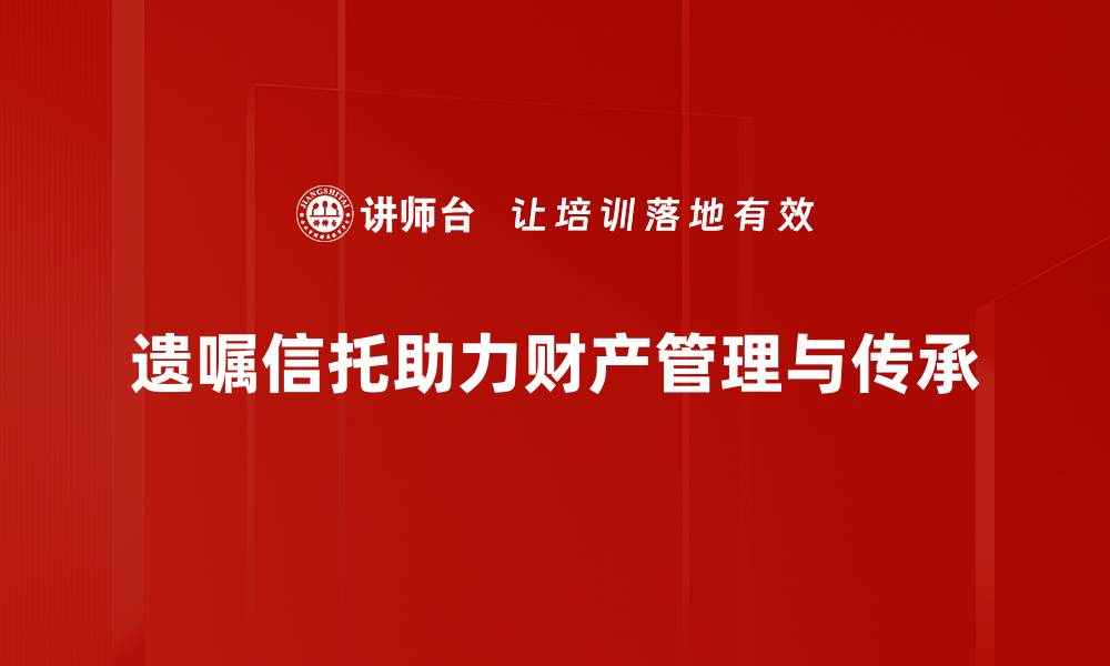 遗嘱信托助力财产管理与传承