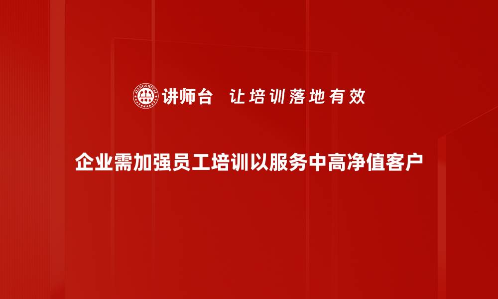 企业需加强员工培训以服务中高净值客户