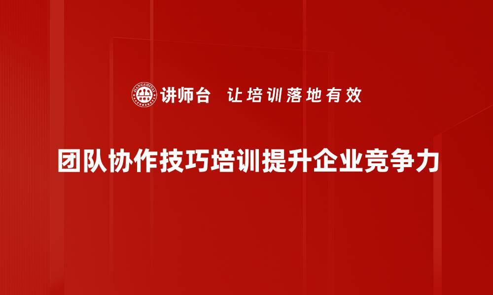 团队协作技巧培训提升企业竞争力