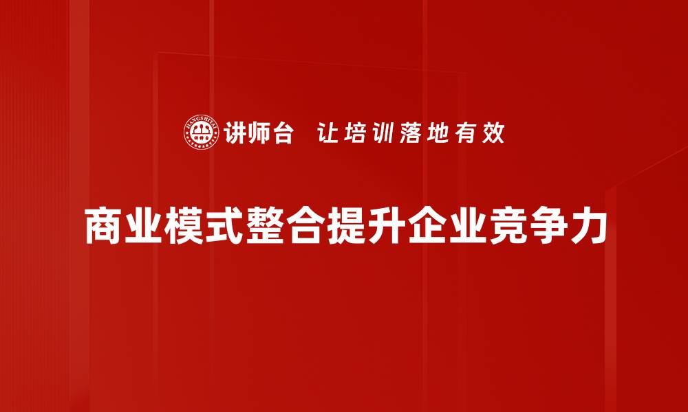 文章商业模式整合：提升企业竞争力的关键策略的缩略图