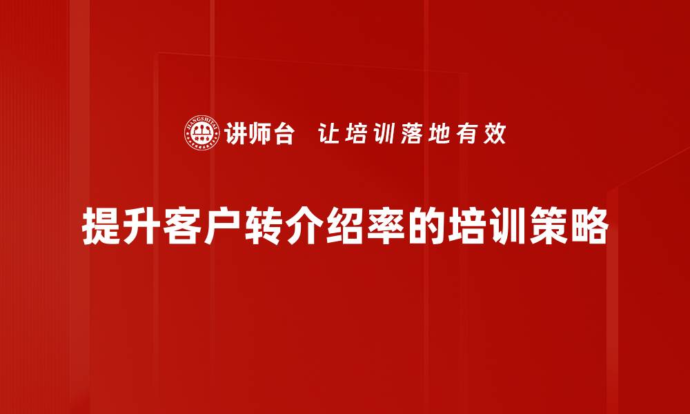 文章如何通过客户转介绍提升业绩和客户满意度的缩略图