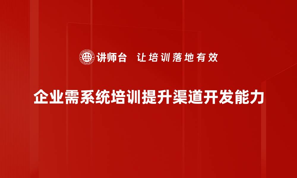 文章掌握渠道开发技巧，助力企业快速拓展市场的缩略图