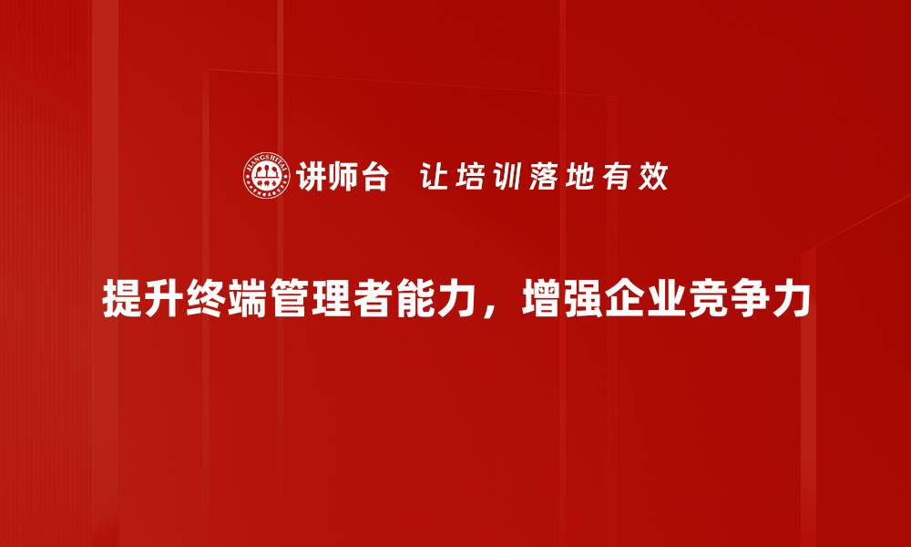 提升终端管理者能力，增强企业竞争力