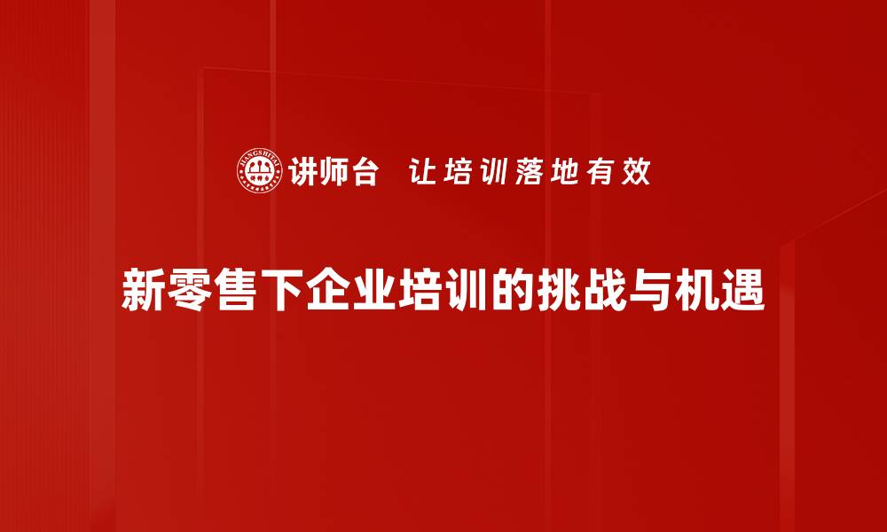 新零售下企业培训的挑战与机遇