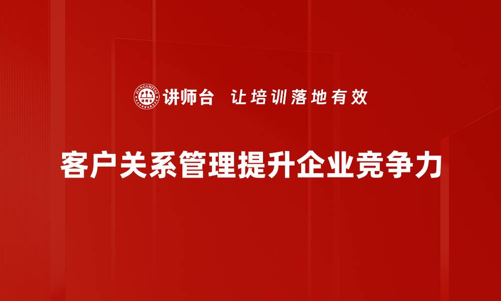 文章提升客户关系管理的秘诀与实用技巧分享的缩略图