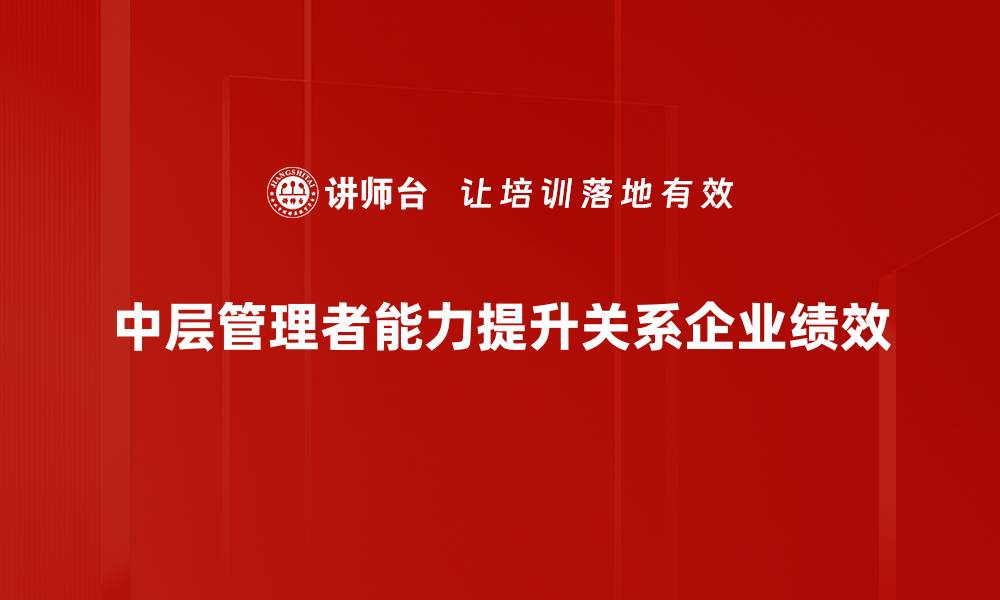 文章提升中层管理能力的关键策略与实践分享的缩略图