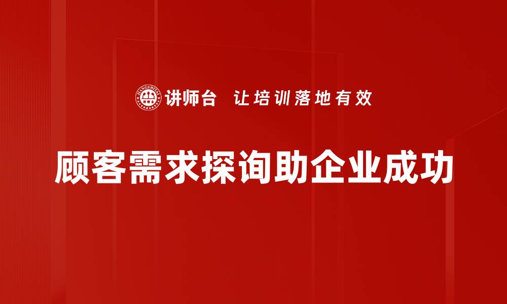 文章深度解析顾客需求探询的重要性与技巧的缩略图