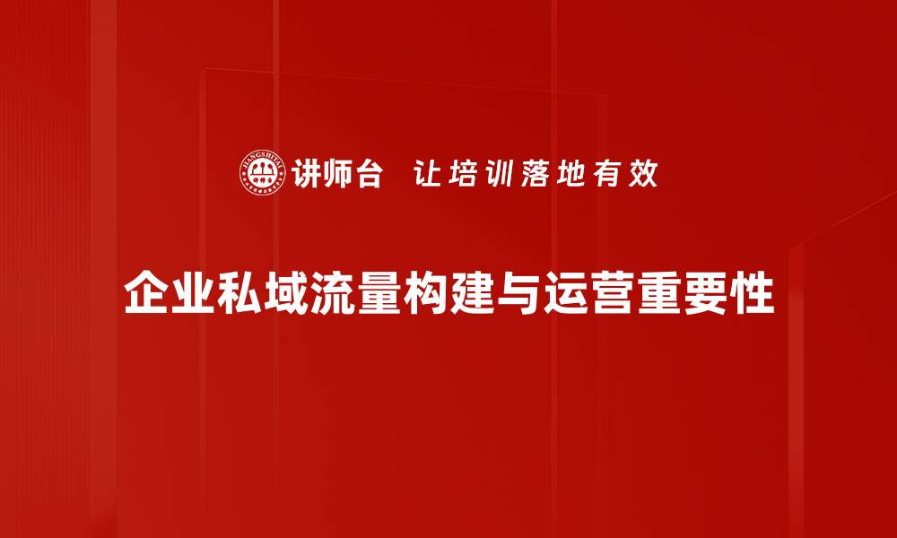 企业私域流量构建与运营重要性