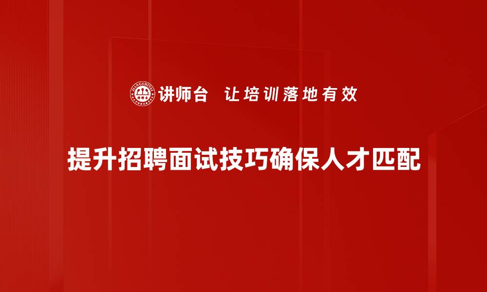 提升招聘面试技巧确保人才匹配