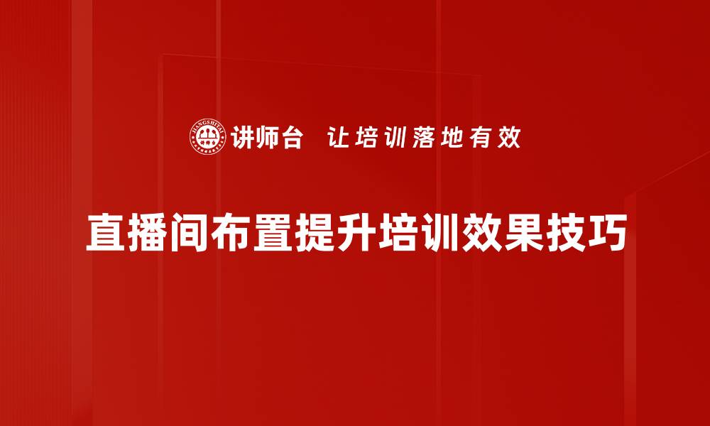 直播间布置提升培训效果技巧