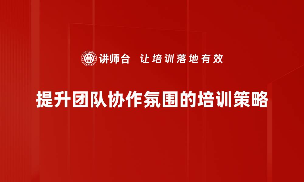 文章提升团队协作氛围，激发工作潜能的秘诀的缩略图