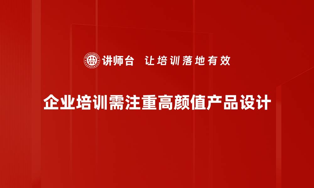企业培训需注重高颜值产品设计