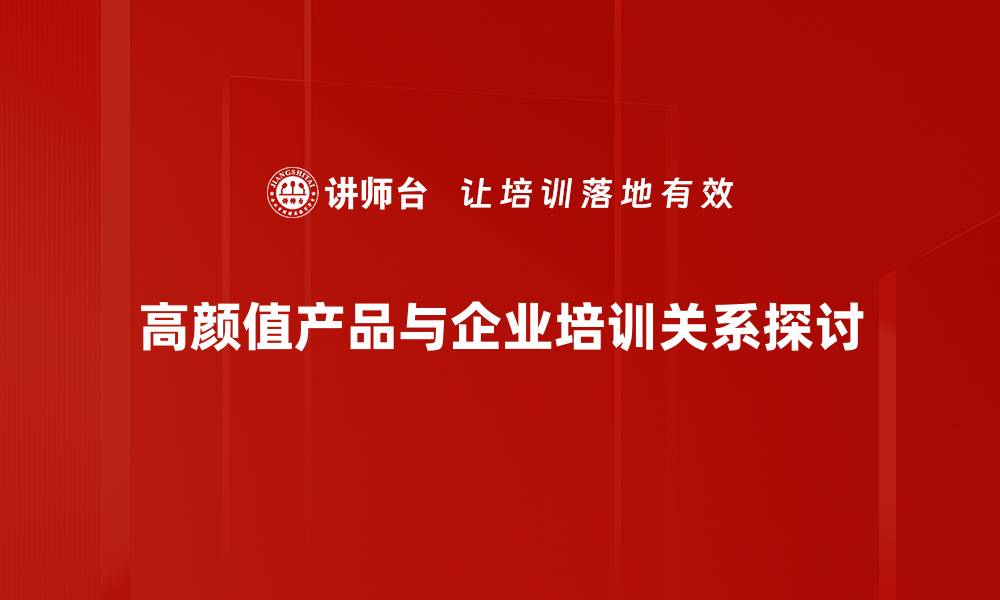 高颜值产品与企业培训关系探讨