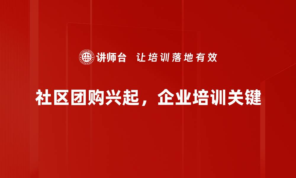 社区团购兴起，企业培训关键