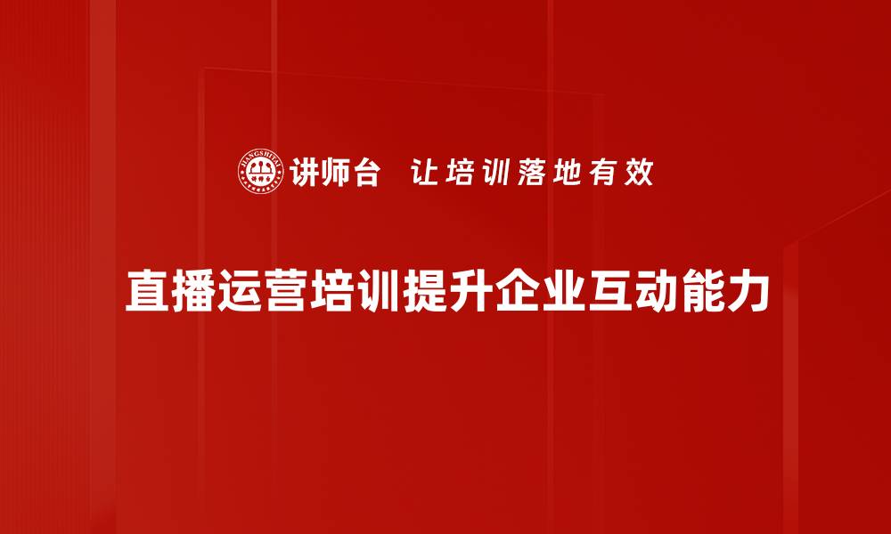 直播运营培训提升企业互动能力