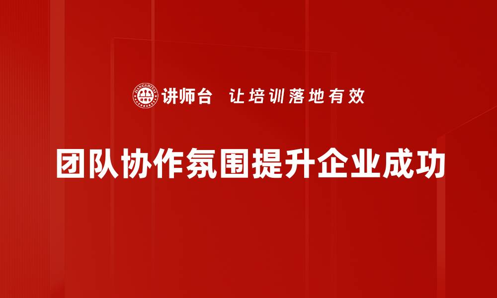 文章提升团队协作氛围的五大有效策略与技巧的缩略图