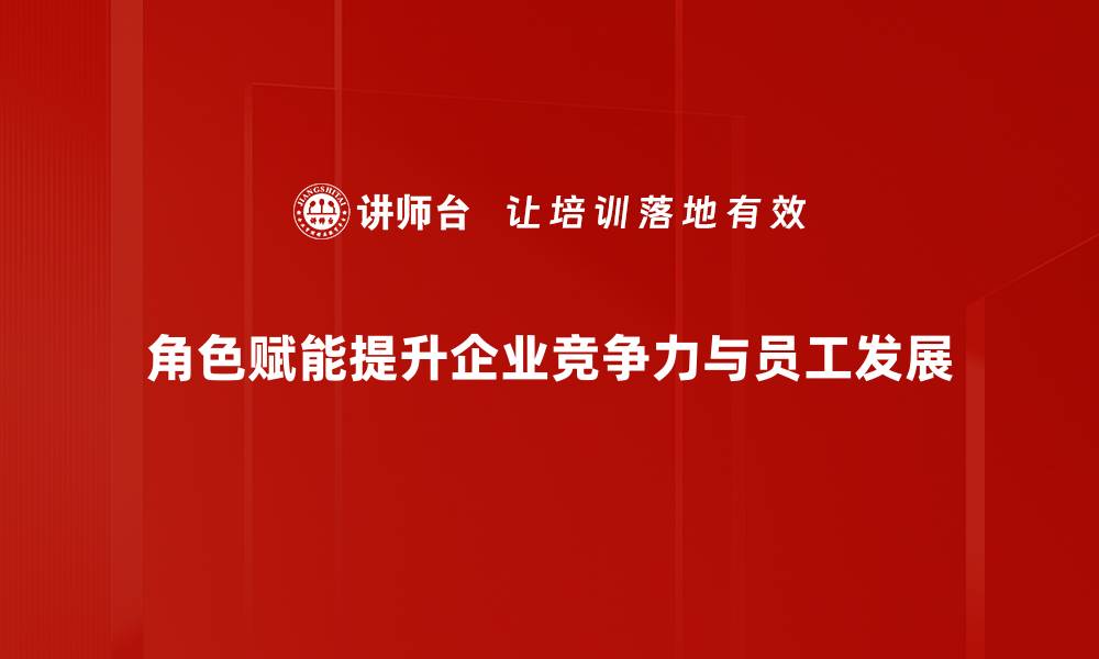 角色赋能提升企业竞争力与员工发展