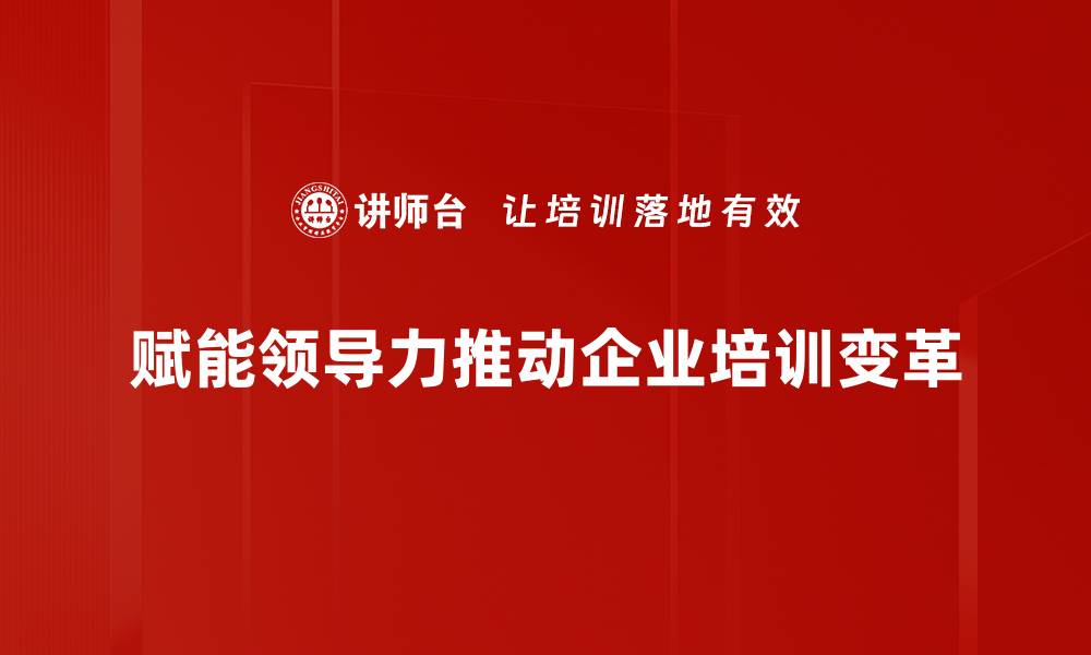 赋能领导力推动企业培训变革
