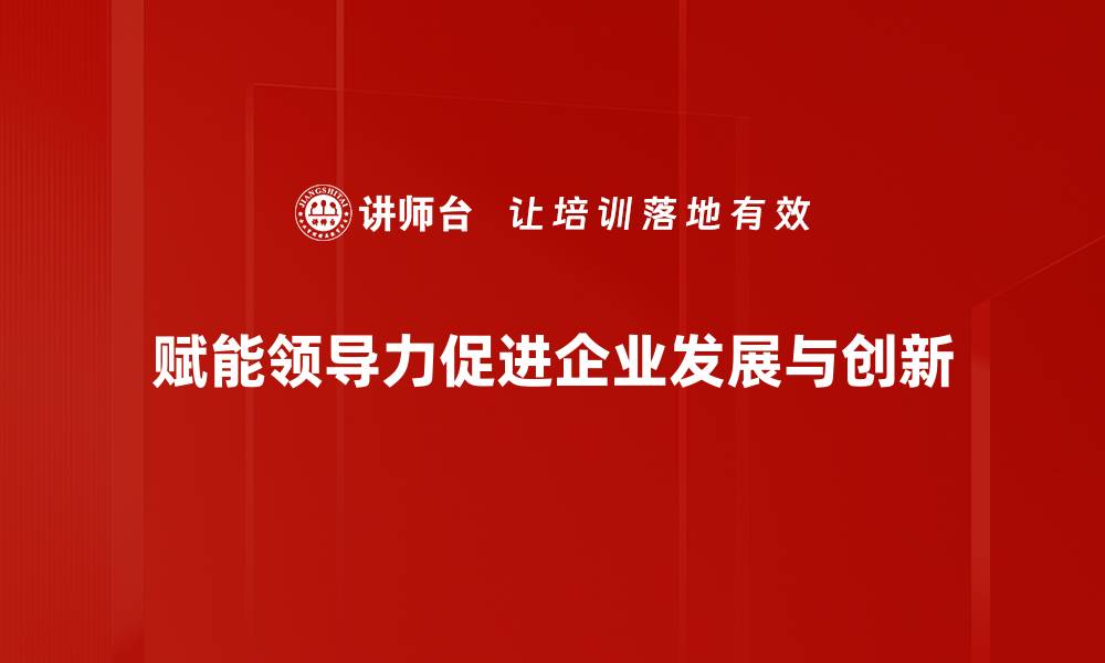 赋能领导力促进企业发展与创新