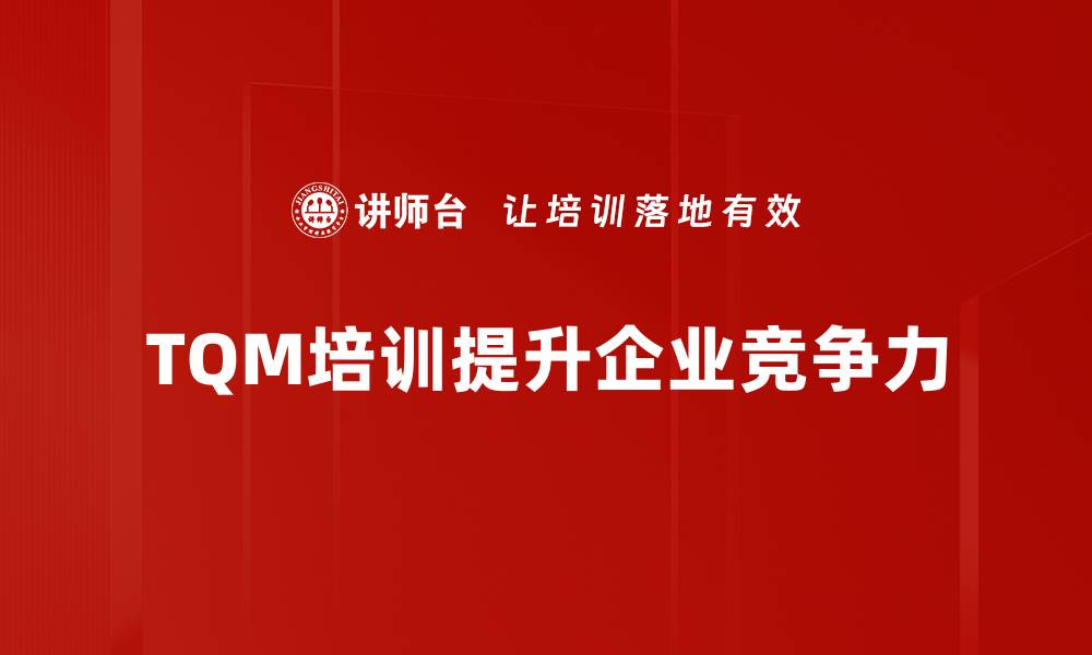 文章全面提升企业竞争力的TQM管理培训攻略的缩略图