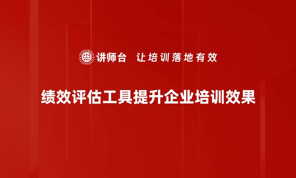 绩效评估工具提升企业培训效果