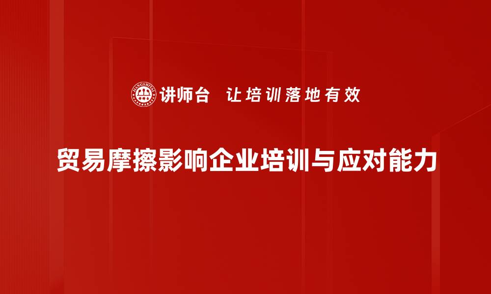 贸易摩擦影响企业培训与应对能力
