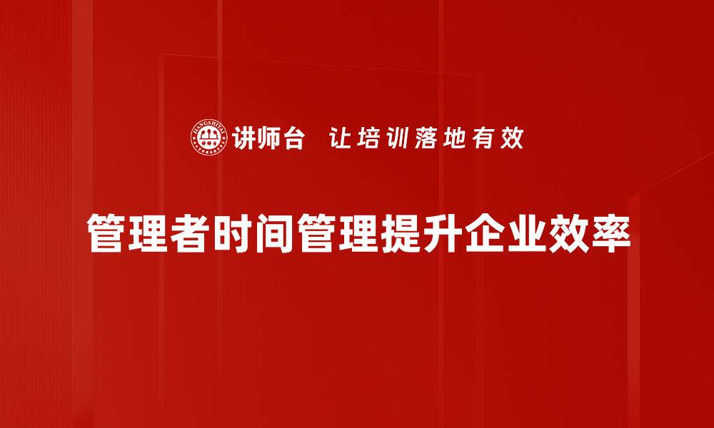 文章掌握管理者时间技巧，提高工作效率的秘密秘籍的缩略图
