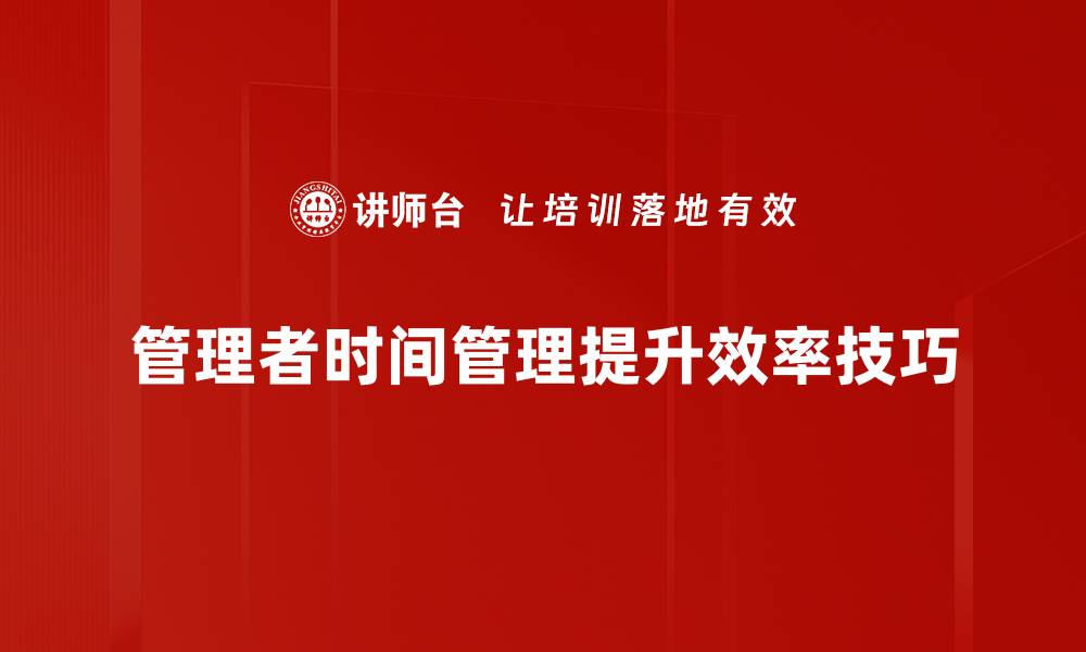 文章掌握管理者时间技巧，提高工作效率的必备法宝的缩略图