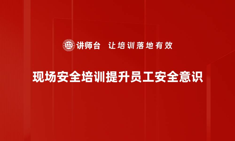 现场安全培训提升员工安全意识